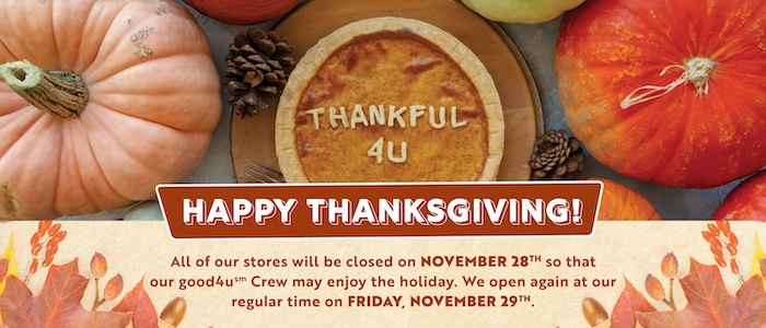 All of our stores will be closed on November 28th so that our good4u Crew may enjoy the holiday. We open again at our regular time on Friday, November 29th.